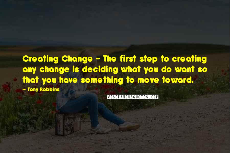 Tony Robbins Quotes: Creating Change - The first step to creating any change is deciding what you do want so that you have something to move toward.