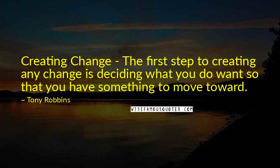 Tony Robbins Quotes: Creating Change - The first step to creating any change is deciding what you do want so that you have something to move toward.