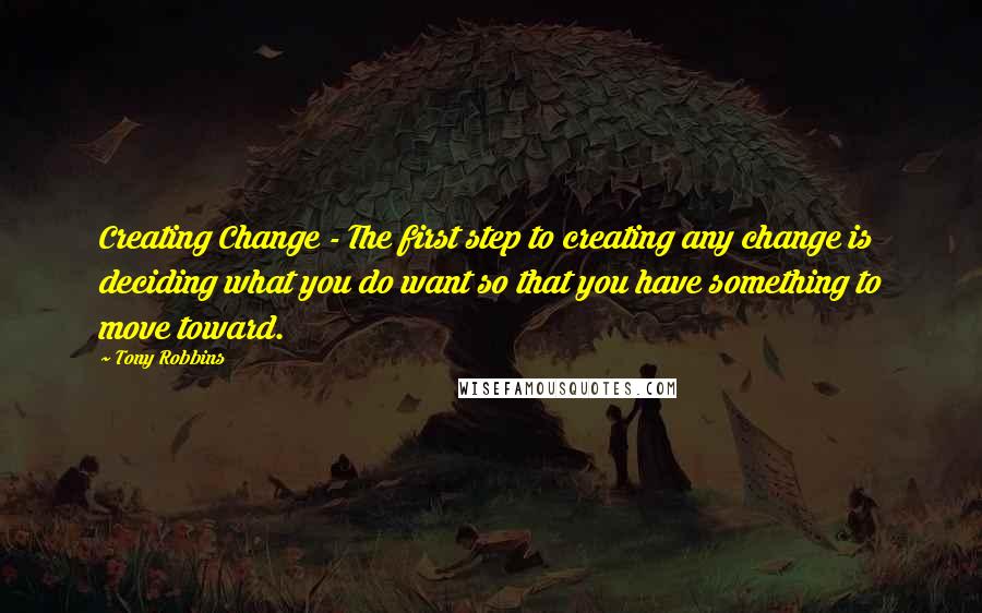 Tony Robbins Quotes: Creating Change - The first step to creating any change is deciding what you do want so that you have something to move toward.