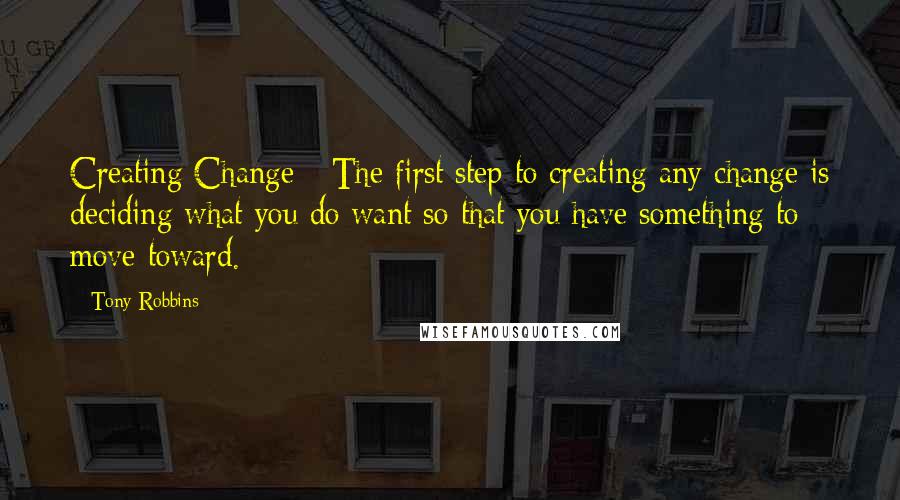 Tony Robbins Quotes: Creating Change - The first step to creating any change is deciding what you do want so that you have something to move toward.