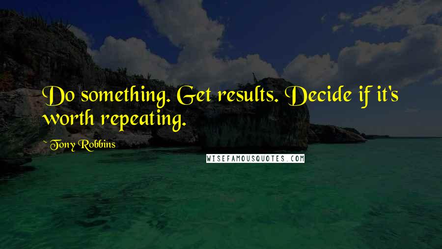 Tony Robbins Quotes: Do something. Get results. Decide if it's worth repeating.