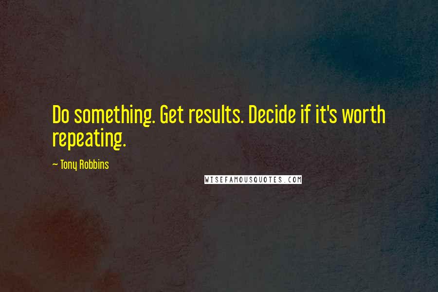 Tony Robbins Quotes: Do something. Get results. Decide if it's worth repeating.