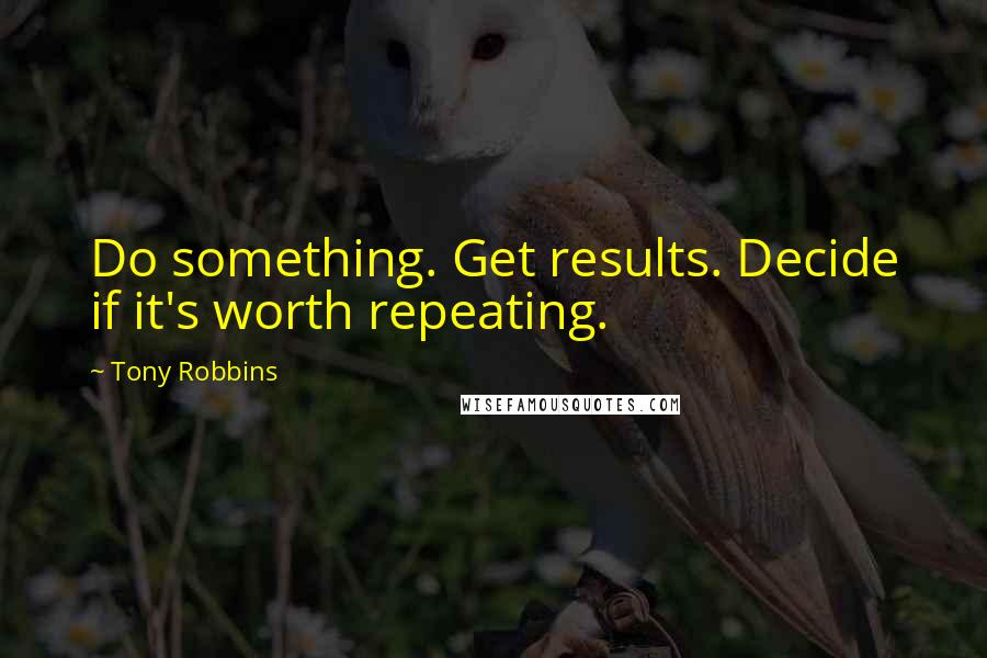 Tony Robbins Quotes: Do something. Get results. Decide if it's worth repeating.