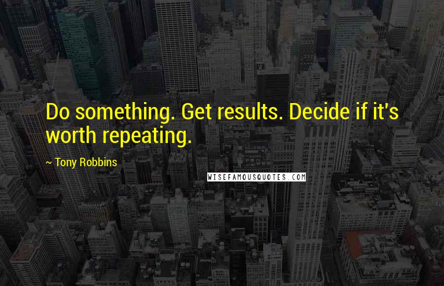 Tony Robbins Quotes: Do something. Get results. Decide if it's worth repeating.