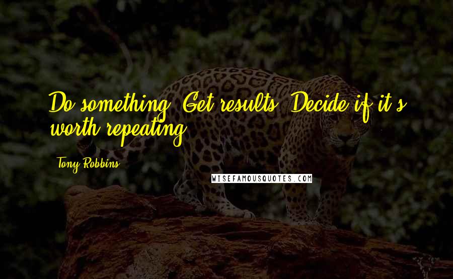 Tony Robbins Quotes: Do something. Get results. Decide if it's worth repeating.