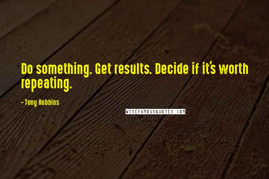 Tony Robbins Quotes: Do something. Get results. Decide if it's worth repeating.