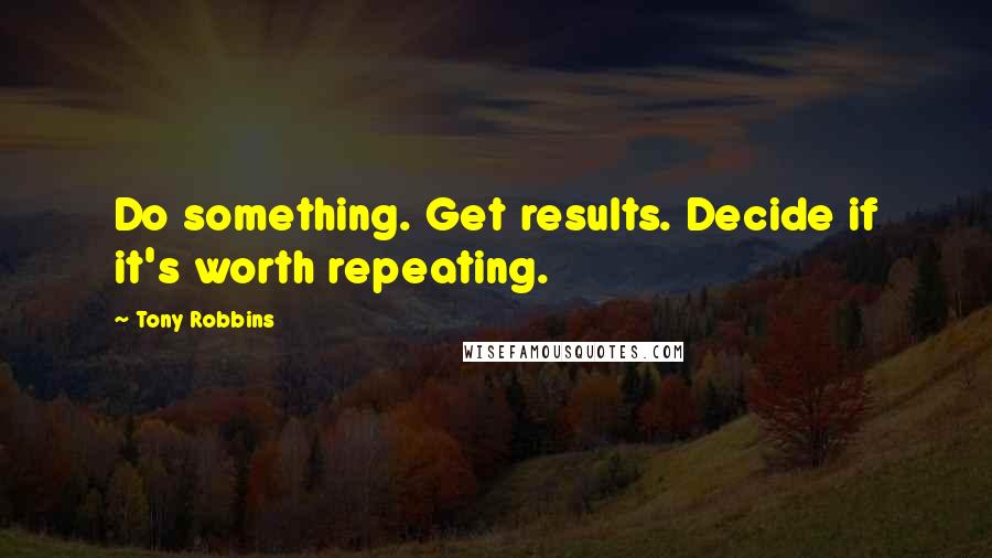 Tony Robbins Quotes: Do something. Get results. Decide if it's worth repeating.