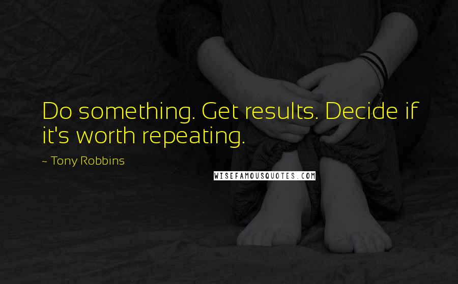 Tony Robbins Quotes: Do something. Get results. Decide if it's worth repeating.