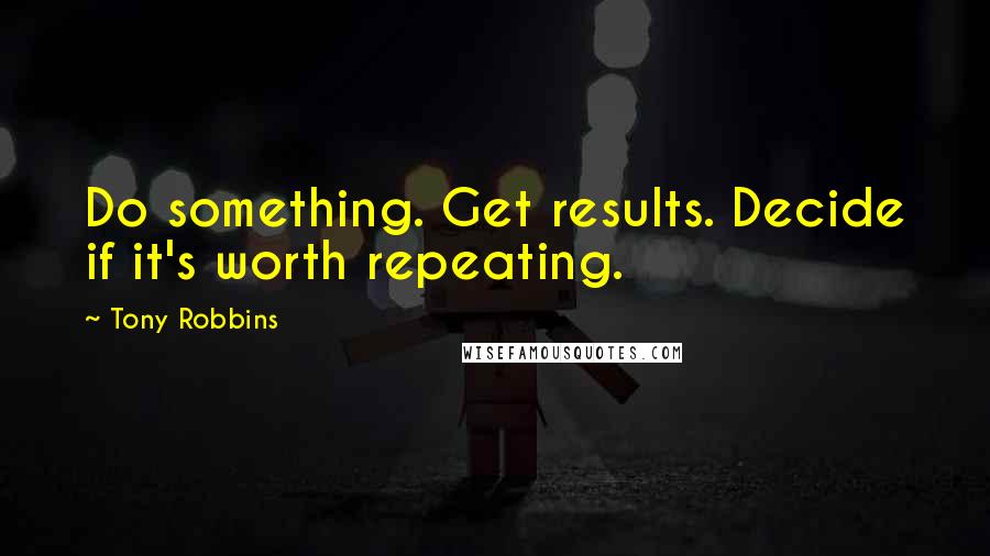 Tony Robbins Quotes: Do something. Get results. Decide if it's worth repeating.