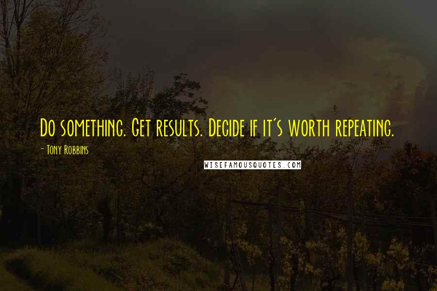 Tony Robbins Quotes: Do something. Get results. Decide if it's worth repeating.