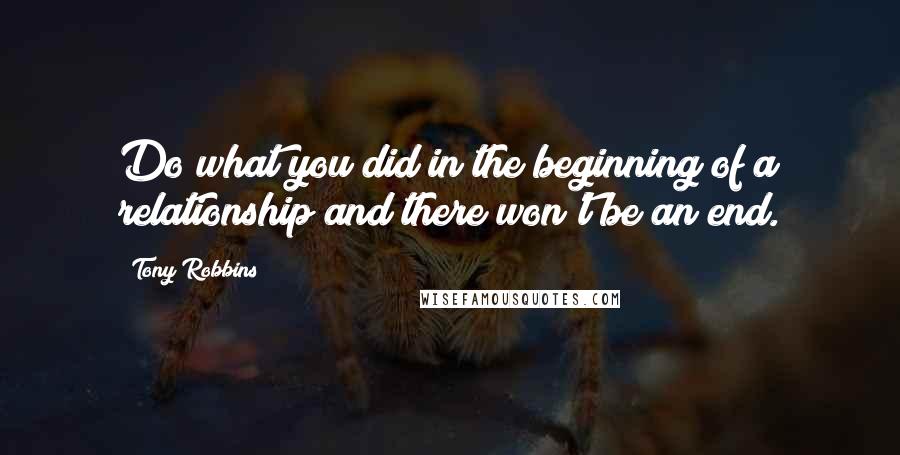 Tony Robbins Quotes: Do what you did in the beginning of a relationship and there won't be an end.