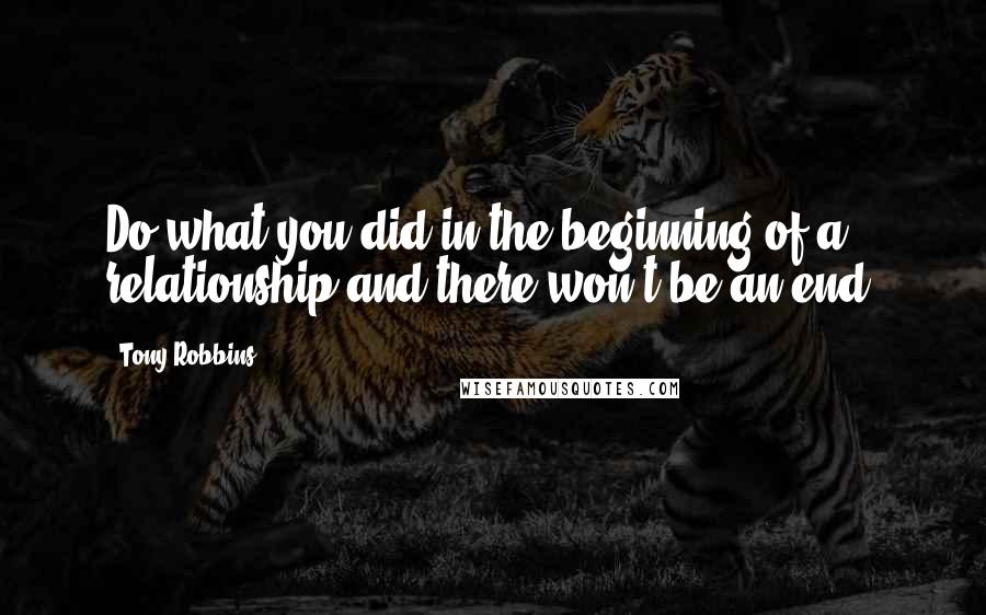 Tony Robbins Quotes: Do what you did in the beginning of a relationship and there won't be an end.