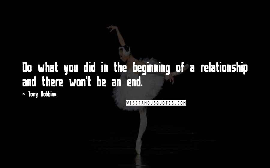 Tony Robbins Quotes: Do what you did in the beginning of a relationship and there won't be an end.