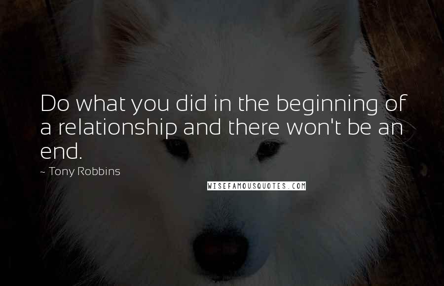 Tony Robbins Quotes: Do what you did in the beginning of a relationship and there won't be an end.