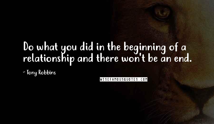 Tony Robbins Quotes: Do what you did in the beginning of a relationship and there won't be an end.