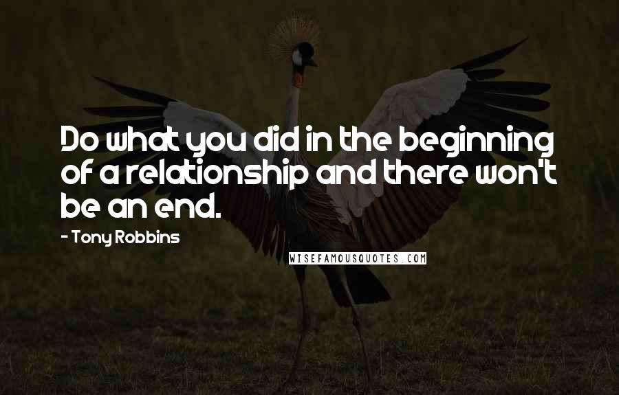 Tony Robbins Quotes: Do what you did in the beginning of a relationship and there won't be an end.