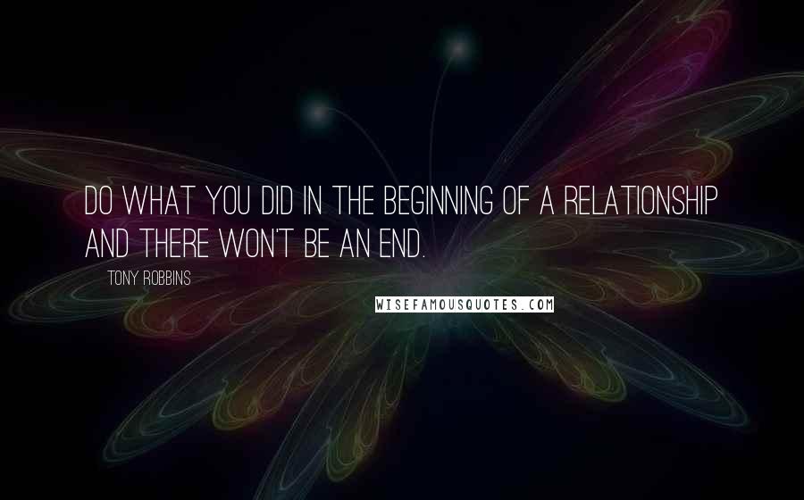 Tony Robbins Quotes: Do what you did in the beginning of a relationship and there won't be an end.
