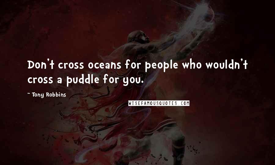 Tony Robbins Quotes: Don't cross oceans for people who wouldn't cross a puddle for you.
