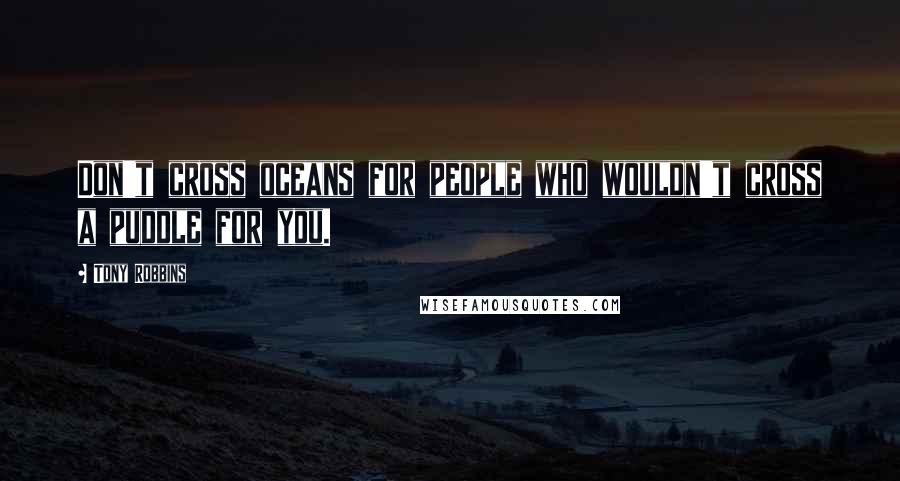 Tony Robbins Quotes: Don't cross oceans for people who wouldn't cross a puddle for you.