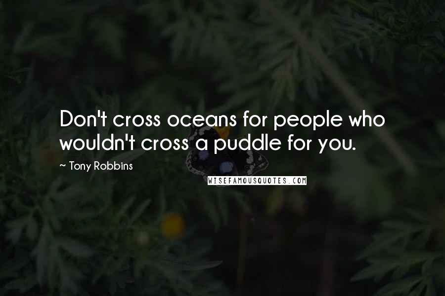 Tony Robbins Quotes: Don't cross oceans for people who wouldn't cross a puddle for you.