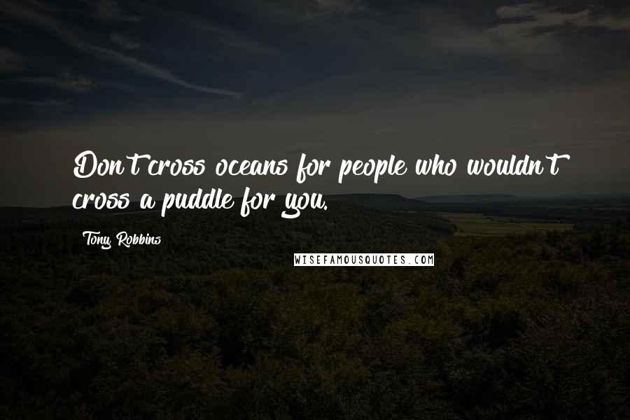 Tony Robbins Quotes: Don't cross oceans for people who wouldn't cross a puddle for you.