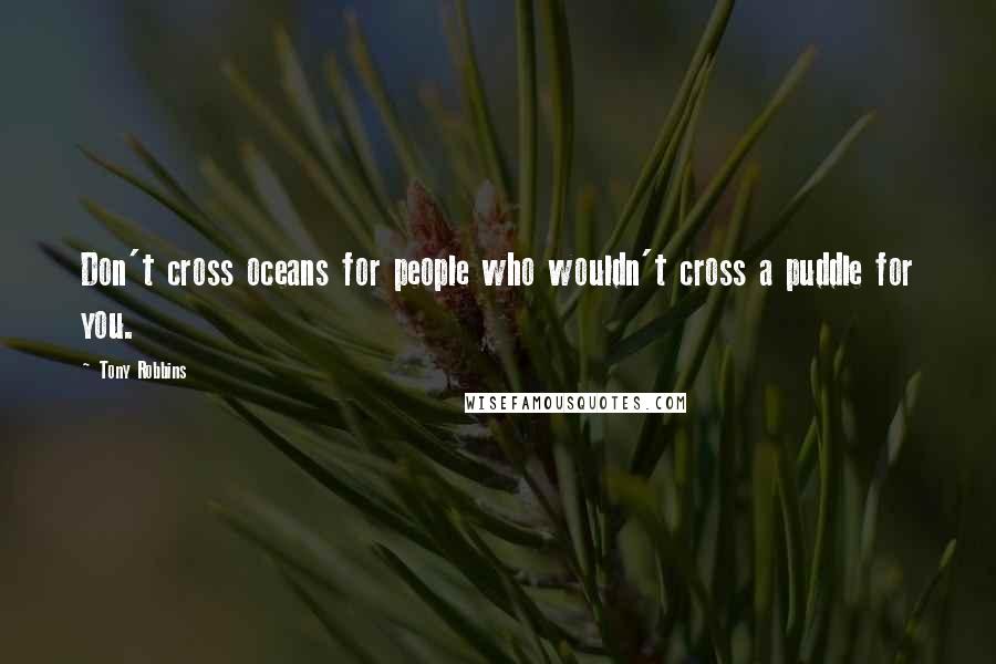 Tony Robbins Quotes: Don't cross oceans for people who wouldn't cross a puddle for you.