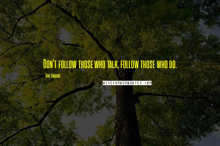 Tony Robbins Quotes: Don't follow those who talk, follow those who do.