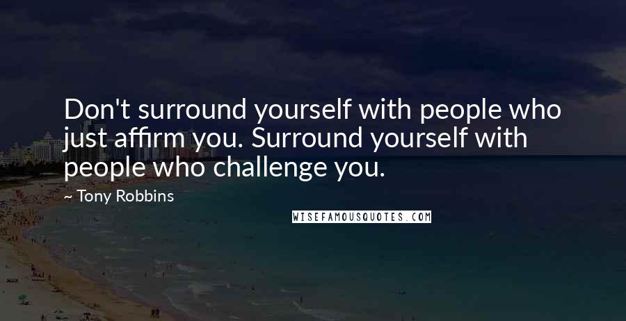 Tony Robbins Quotes: Don't surround yourself with people who just affirm you. Surround yourself with people who challenge you.