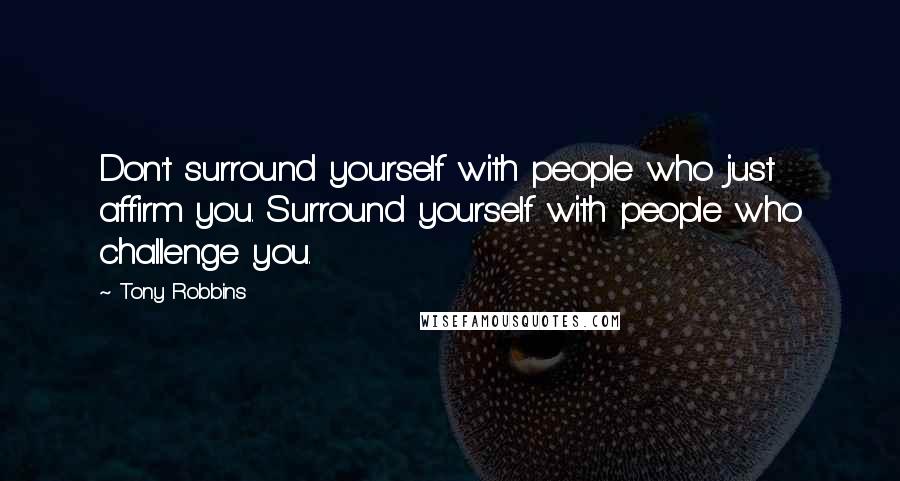 Tony Robbins Quotes: Don't surround yourself with people who just affirm you. Surround yourself with people who challenge you.