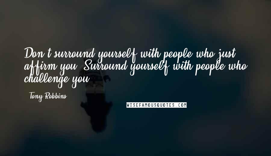 Tony Robbins Quotes: Don't surround yourself with people who just affirm you. Surround yourself with people who challenge you.