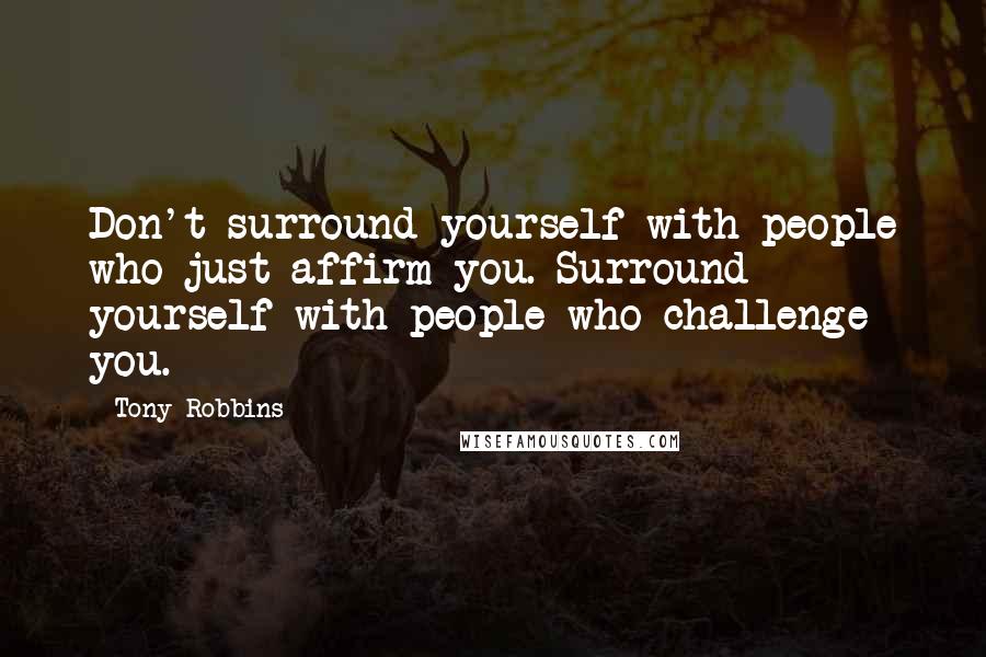 Tony Robbins Quotes: Don't surround yourself with people who just affirm you. Surround yourself with people who challenge you.