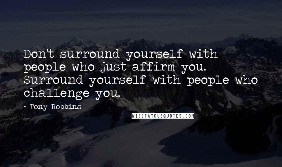 Tony Robbins Quotes: Don't surround yourself with people who just affirm you. Surround yourself with people who challenge you.