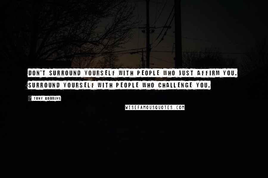 Tony Robbins Quotes: Don't surround yourself with people who just affirm you. Surround yourself with people who challenge you.