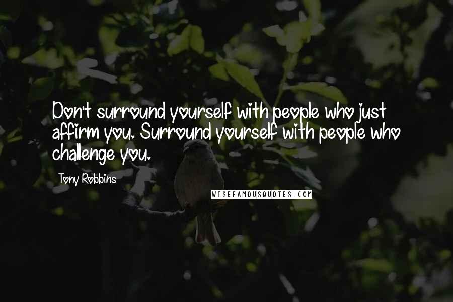 Tony Robbins Quotes: Don't surround yourself with people who just affirm you. Surround yourself with people who challenge you.