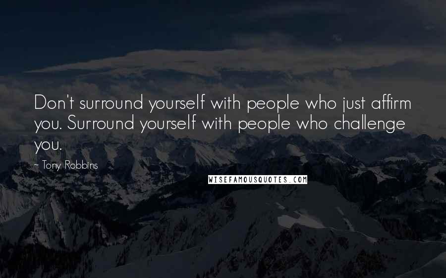 Tony Robbins Quotes: Don't surround yourself with people who just affirm you. Surround yourself with people who challenge you.