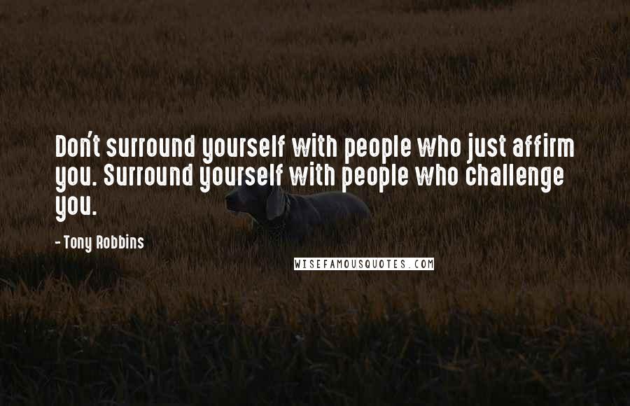 Tony Robbins Quotes: Don't surround yourself with people who just affirm you. Surround yourself with people who challenge you.