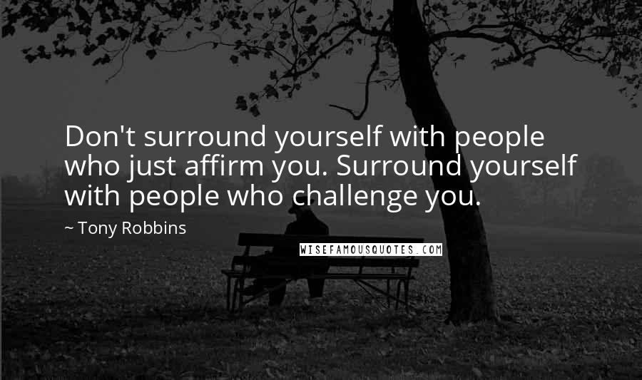 Tony Robbins Quotes: Don't surround yourself with people who just affirm you. Surround yourself with people who challenge you.