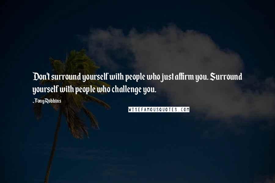 Tony Robbins Quotes: Don't surround yourself with people who just affirm you. Surround yourself with people who challenge you.