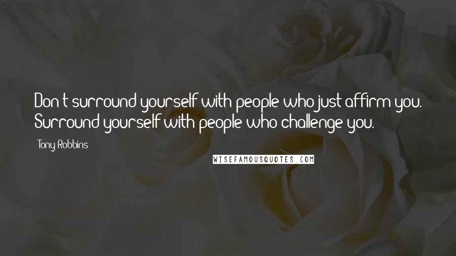 Tony Robbins Quotes: Don't surround yourself with people who just affirm you. Surround yourself with people who challenge you.