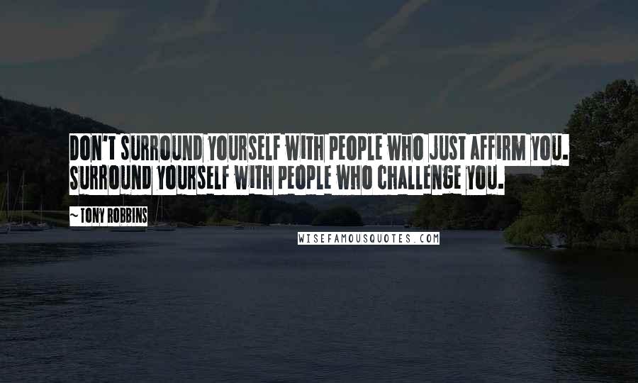 Tony Robbins Quotes: Don't surround yourself with people who just affirm you. Surround yourself with people who challenge you.