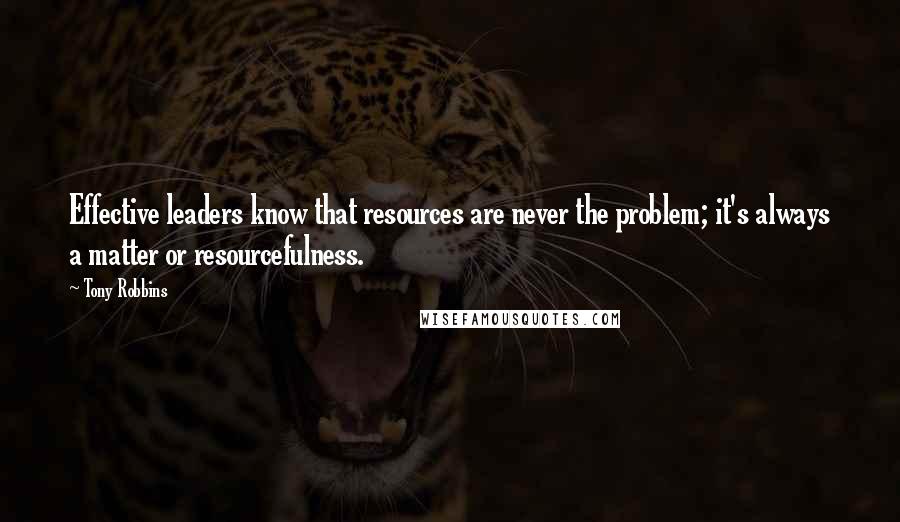 Tony Robbins Quotes: Effective leaders know that resources are never the problem; it's always a matter or resourcefulness.