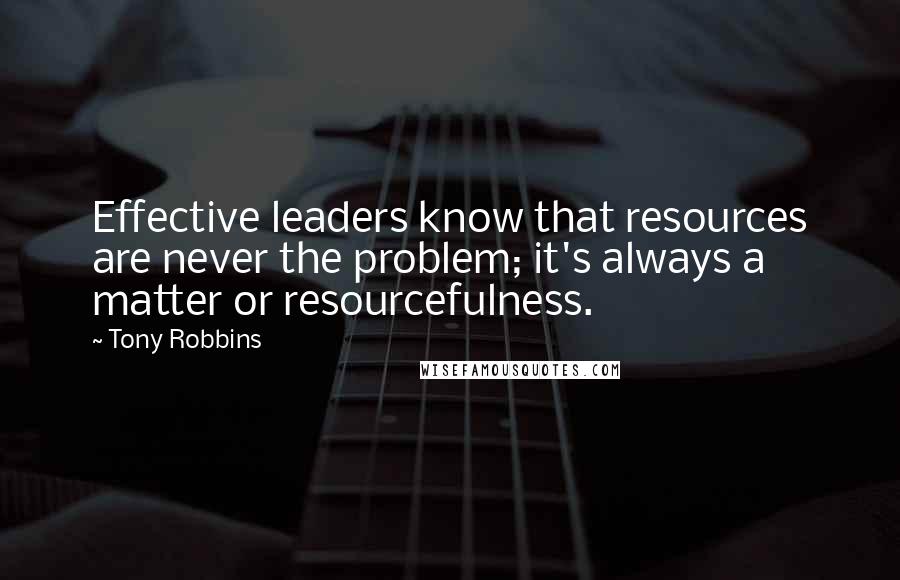 Tony Robbins Quotes: Effective leaders know that resources are never the problem; it's always a matter or resourcefulness.