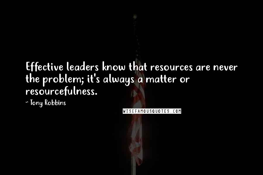 Tony Robbins Quotes: Effective leaders know that resources are never the problem; it's always a matter or resourcefulness.
