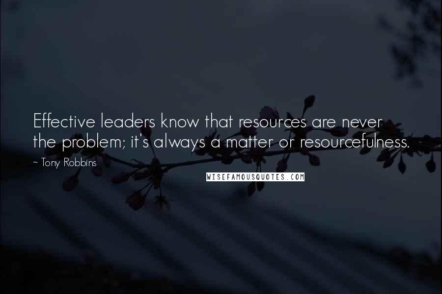 Tony Robbins Quotes: Effective leaders know that resources are never the problem; it's always a matter or resourcefulness.