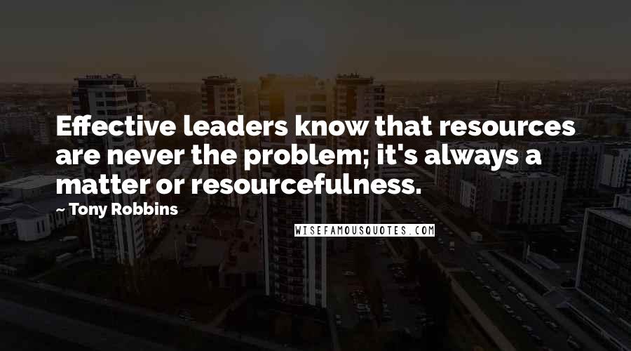 Tony Robbins Quotes: Effective leaders know that resources are never the problem; it's always a matter or resourcefulness.