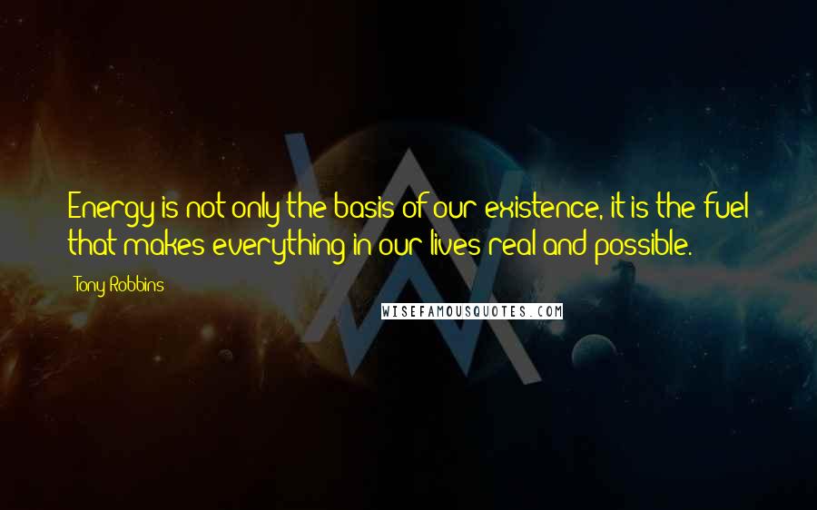 Tony Robbins Quotes: Energy is not only the basis of our existence, it is the fuel that makes everything in our lives real and possible.