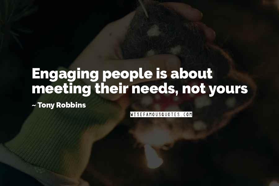 Tony Robbins Quotes: Engaging people is about meeting their needs, not yours