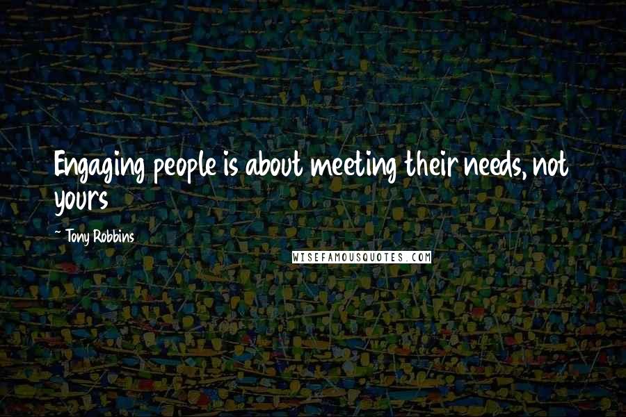 Tony Robbins Quotes: Engaging people is about meeting their needs, not yours