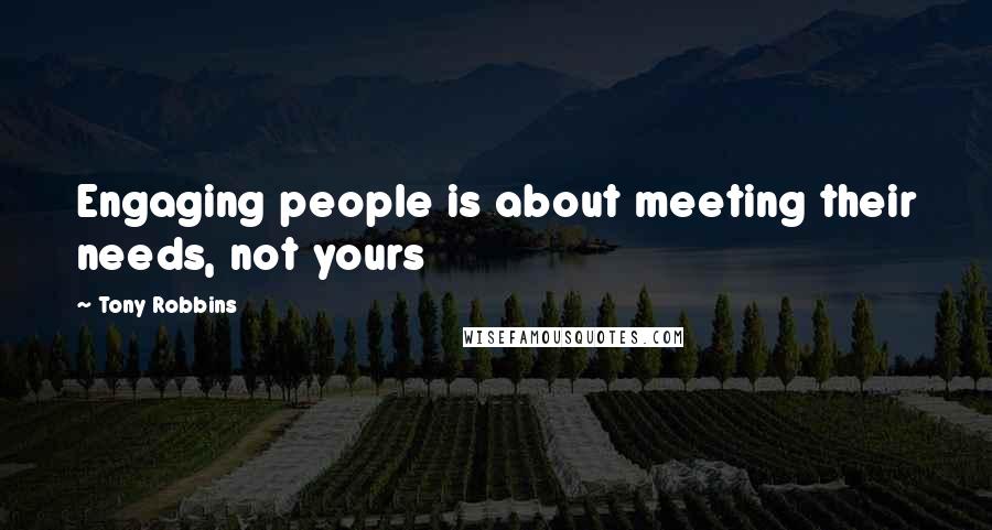 Tony Robbins Quotes: Engaging people is about meeting their needs, not yours