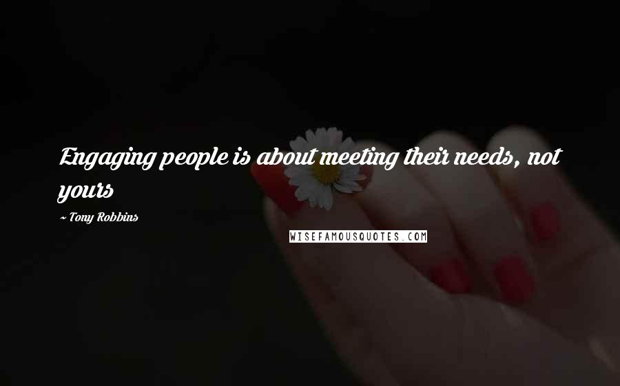 Tony Robbins Quotes: Engaging people is about meeting their needs, not yours